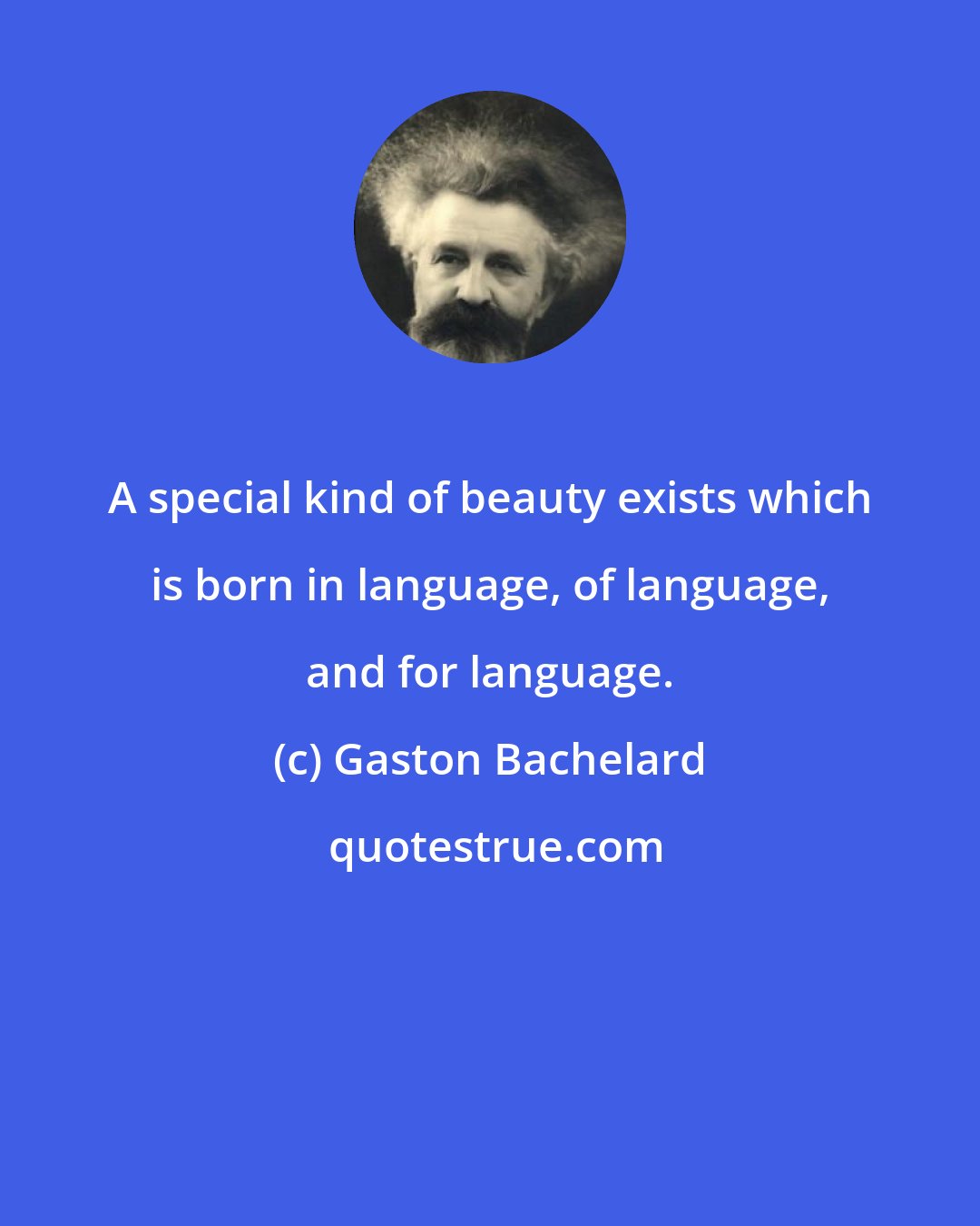 Gaston Bachelard: A special kind of beauty exists which is born in language, of language, and for language.