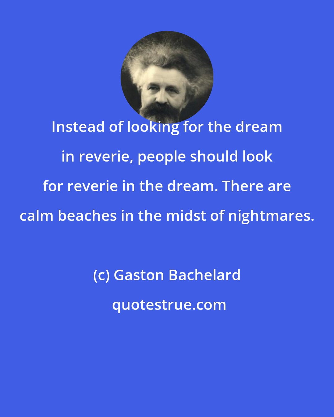 Gaston Bachelard: Instead of looking for the dream in reverie, people should look for reverie in the dream. There are calm beaches in the midst of nightmares.
