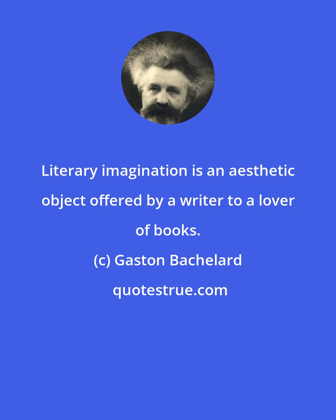 Gaston Bachelard: Literary imagination is an aesthetic object offered by a writer to a lover of books.