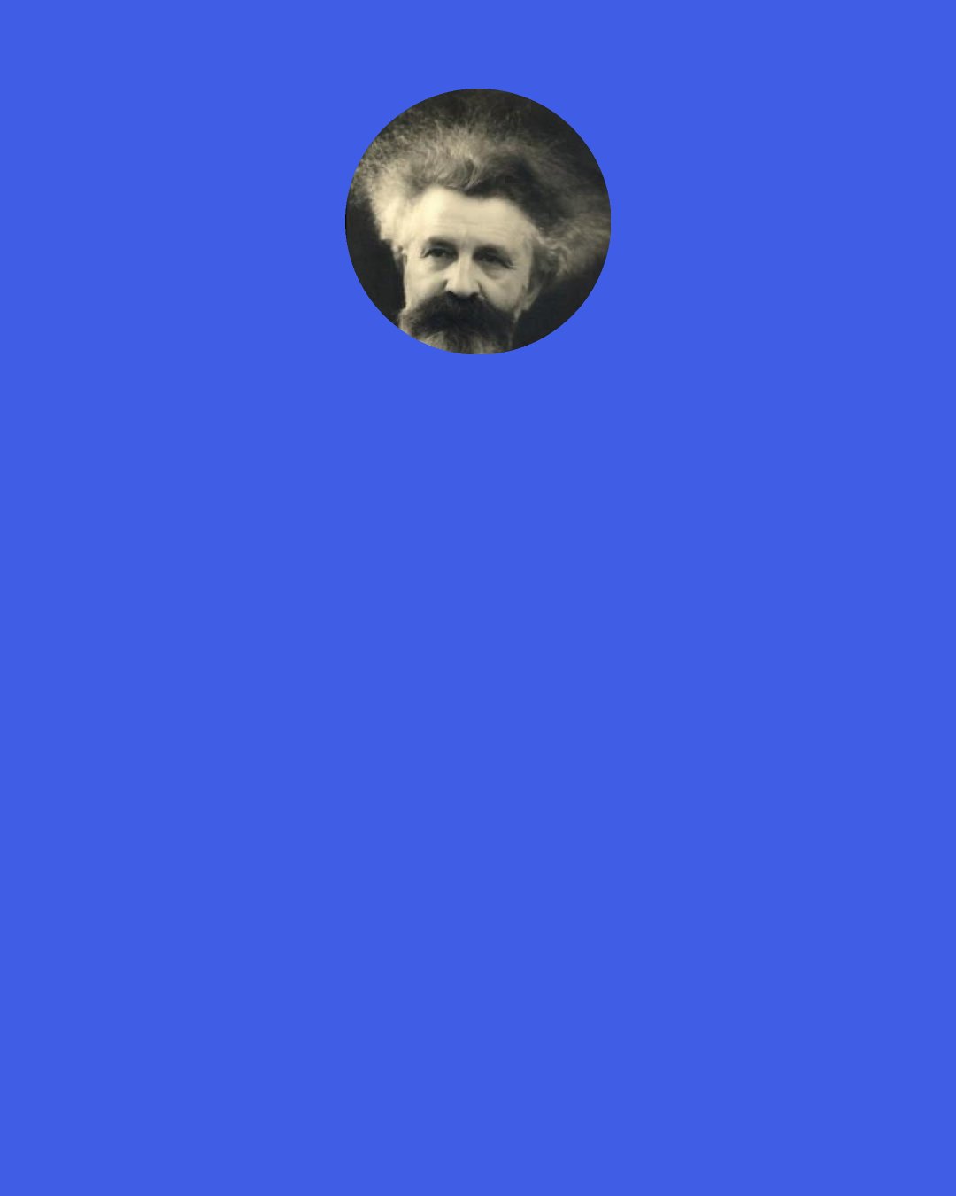 Gaston Bachelard: Sometimes, when I am tired of so many oscillations, I look for refuge in a word which I begin to love for itself. Resting in the heart of words, seeing clearly into the cell of a word, feeling that the word is the seed of a life, a growing dawn... The poet Vandercammen says all that in a line: "A word can be a dawn and even a sure shelter."