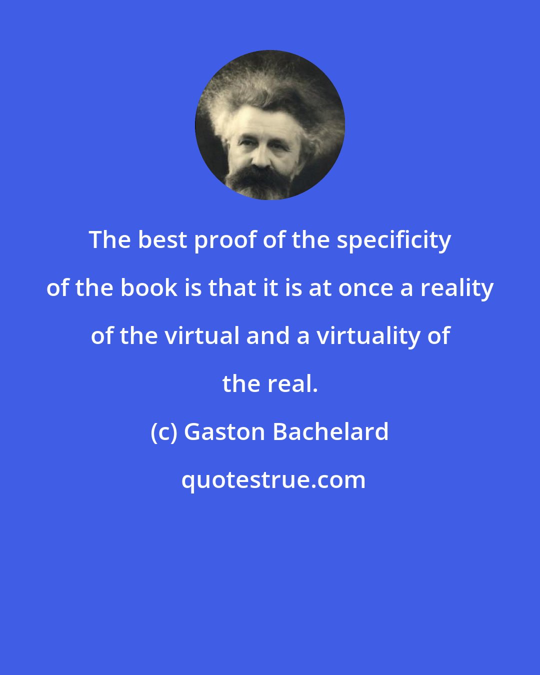 Gaston Bachelard: The best proof of the specificity of the book is that it is at once a reality of the virtual and a virtuality of the real.