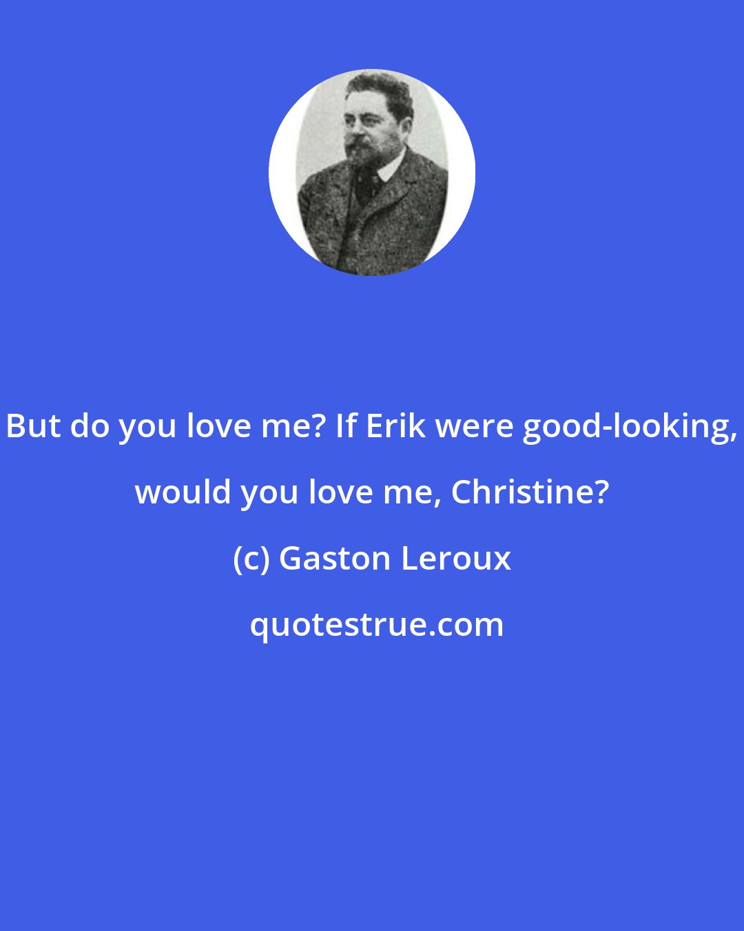 Gaston Leroux: But do you love me? If Erik were good-looking, would you love me, Christine?