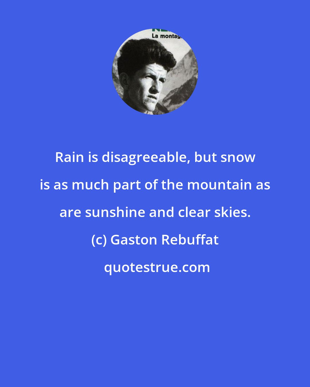 Gaston Rebuffat: Rain is disagreeable, but snow is as much part of the mountain as are sunshine and clear skies.