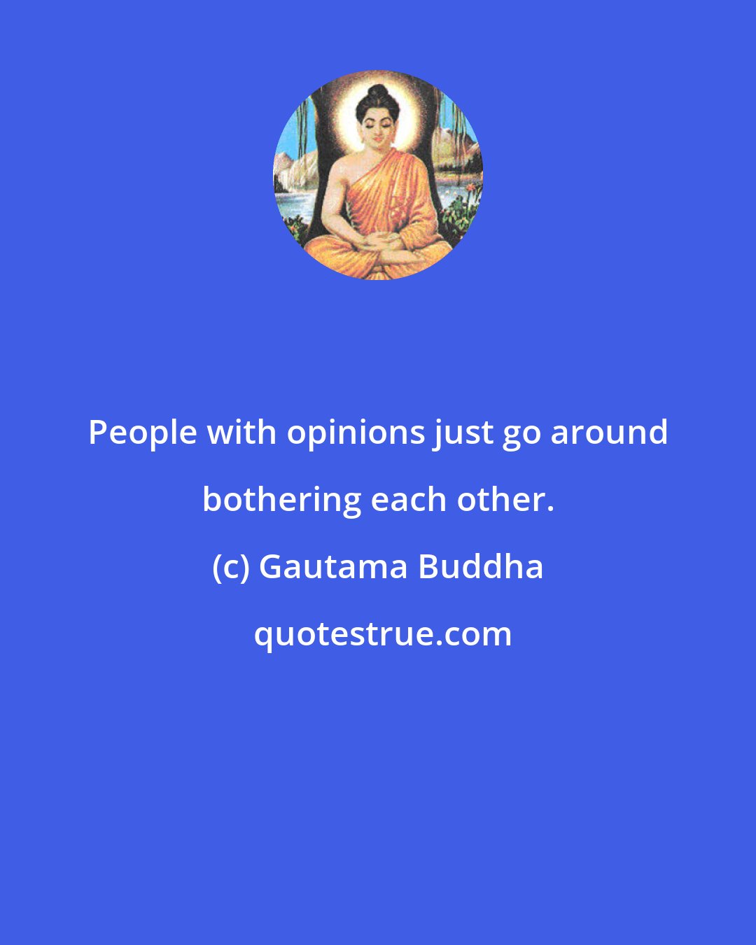 Gautama Buddha: People with opinions just go around bothering each other.