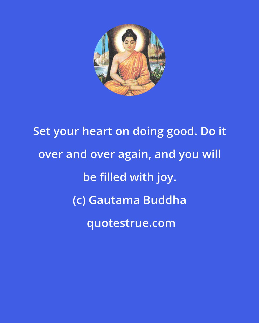 Gautama Buddha: Set your heart on doing good. Do it over and over again, and you will be filled with joy.