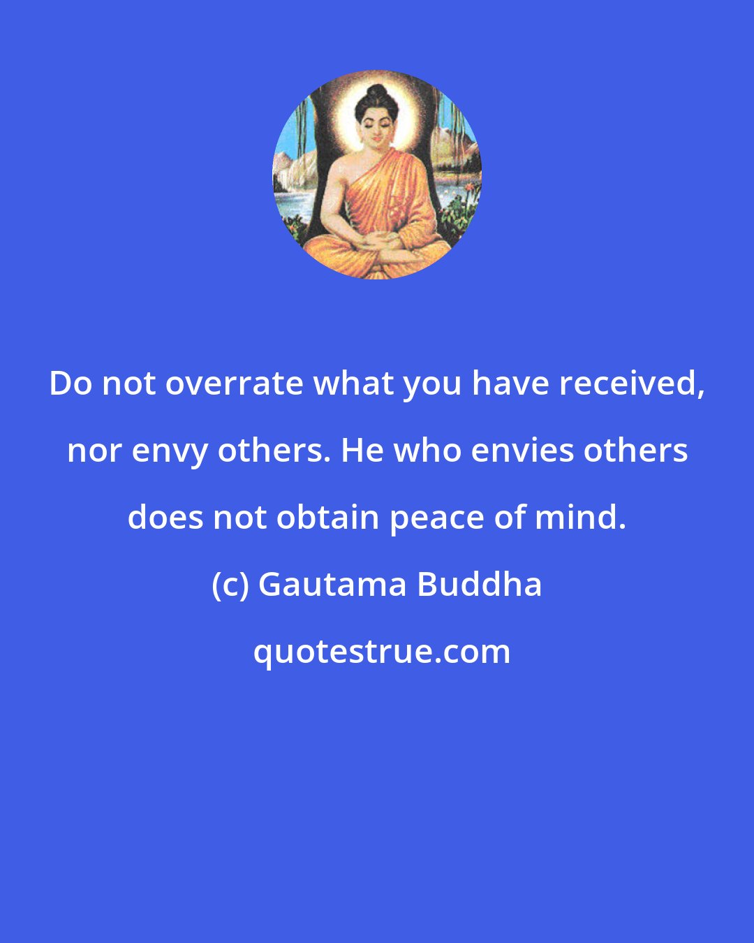 Gautama Buddha: Do not overrate what you have received, nor envy others. He who envies others does not obtain peace of mind.