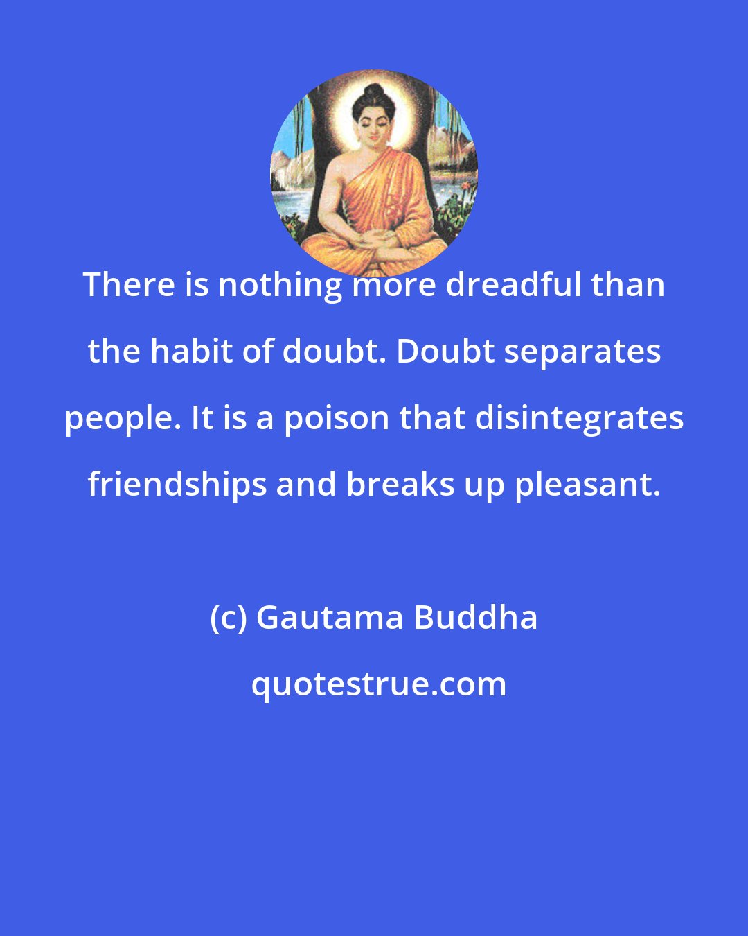 Gautama Buddha: There is nothing more dreadful than the habit of doubt. Doubt separates people. It is a poison that disintegrates friendships and breaks up pleasant.