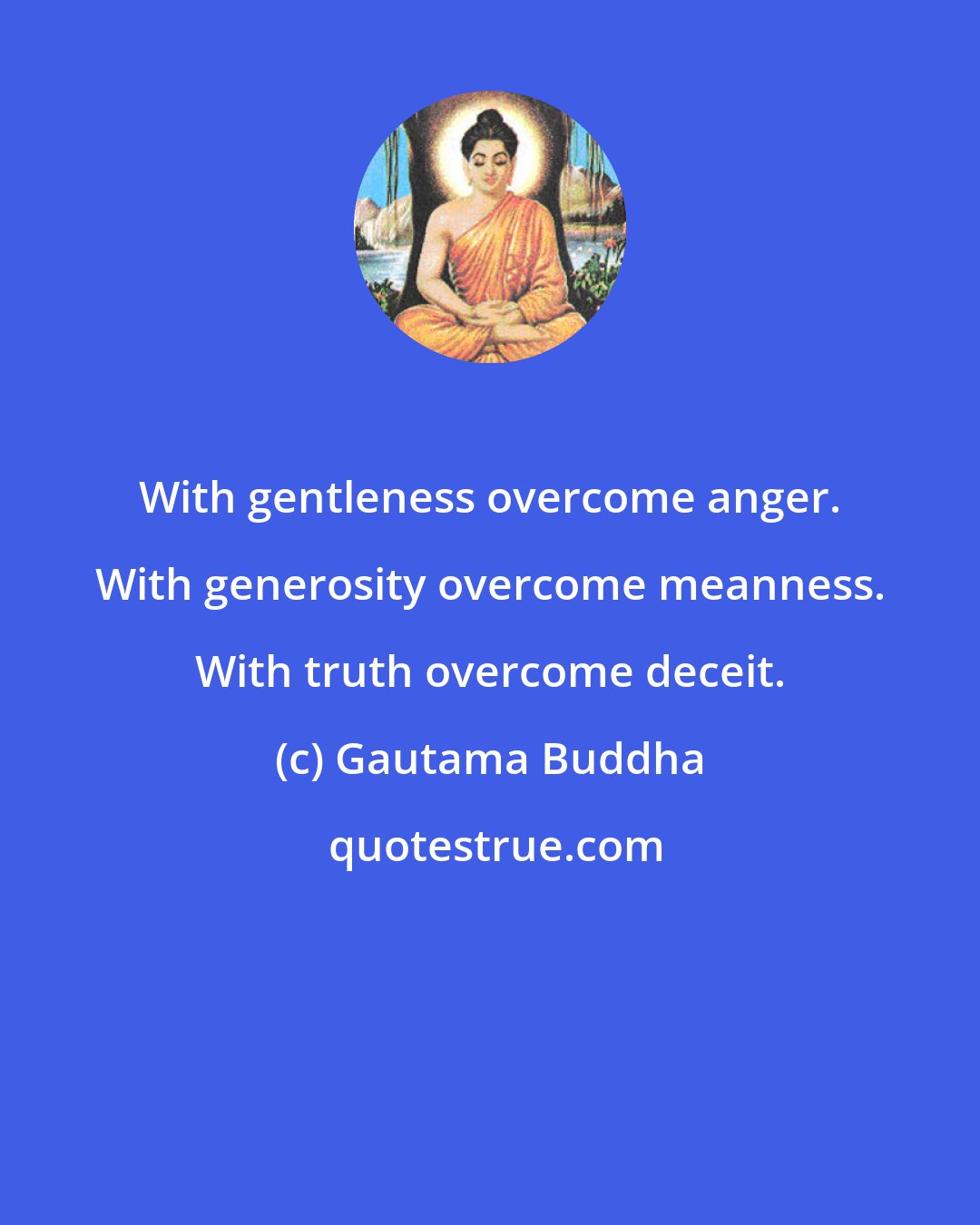 Gautama Buddha: With gentleness overcome anger. With generosity overcome meanness. With truth overcome deceit.
