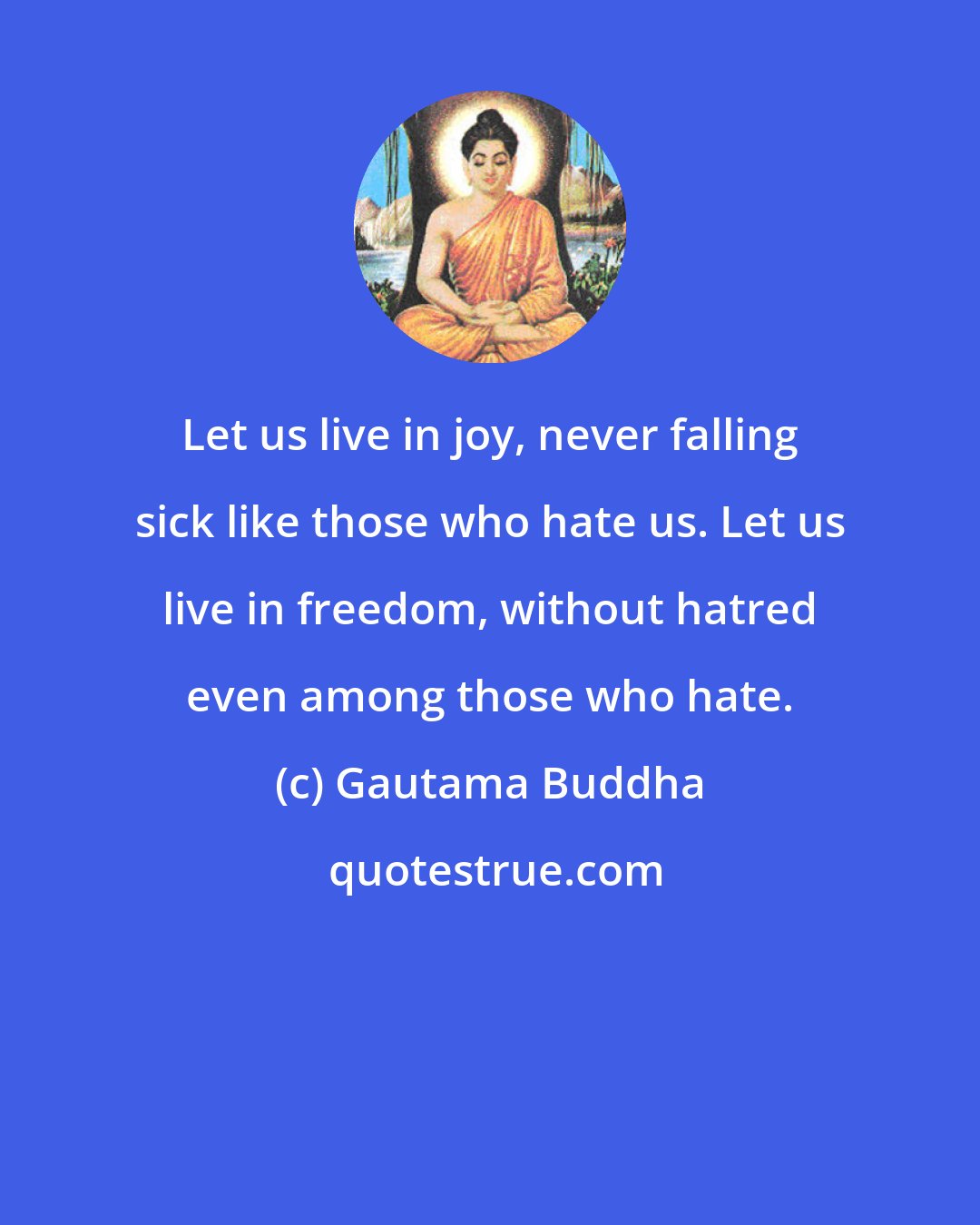 Gautama Buddha: Let us live in joy, never falling sick like those who hate us. Let us live in freedom, without hatred even among those who hate.