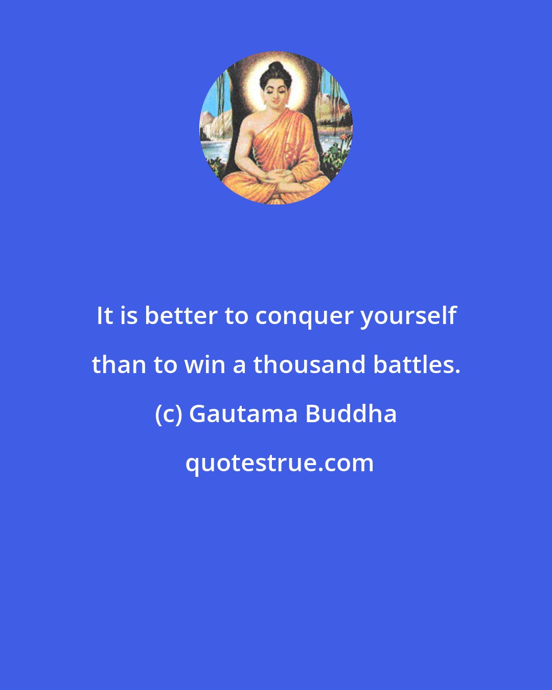 Gautama Buddha: It is better to conquer yourself than to win a thousand battles.