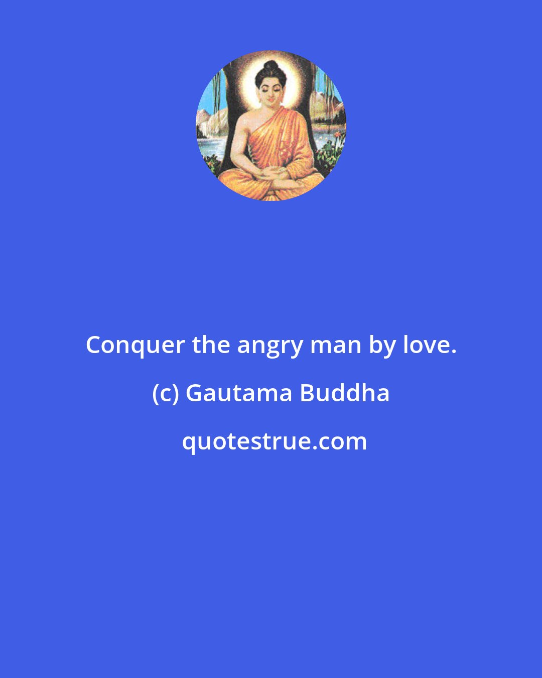 Gautama Buddha: Conquer the angry man by love.