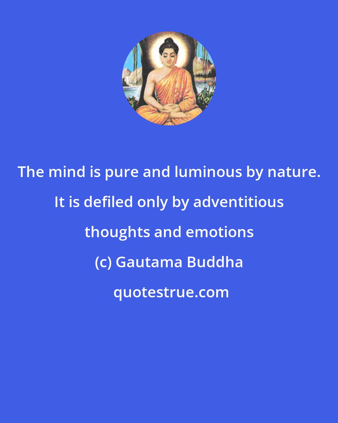 Gautama Buddha: The mind is pure and luminous by nature. It is defiled only by adventitious thoughts and emotions