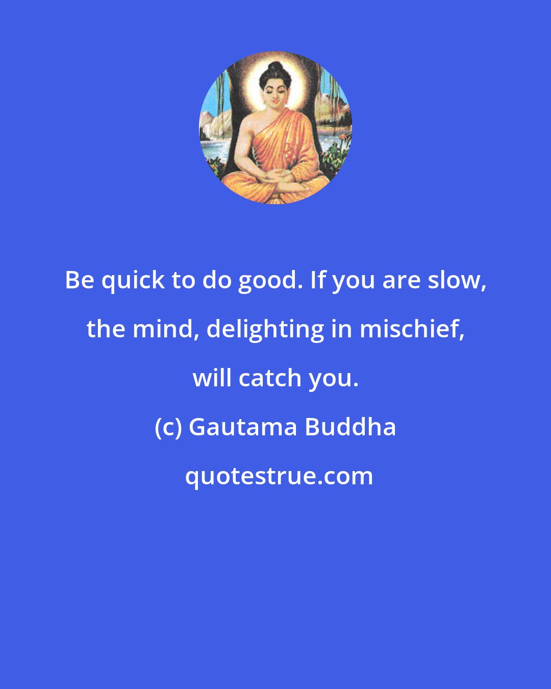 Gautama Buddha: Be quick to do good. If you are slow, the mind, delighting in mischief, will catch you.