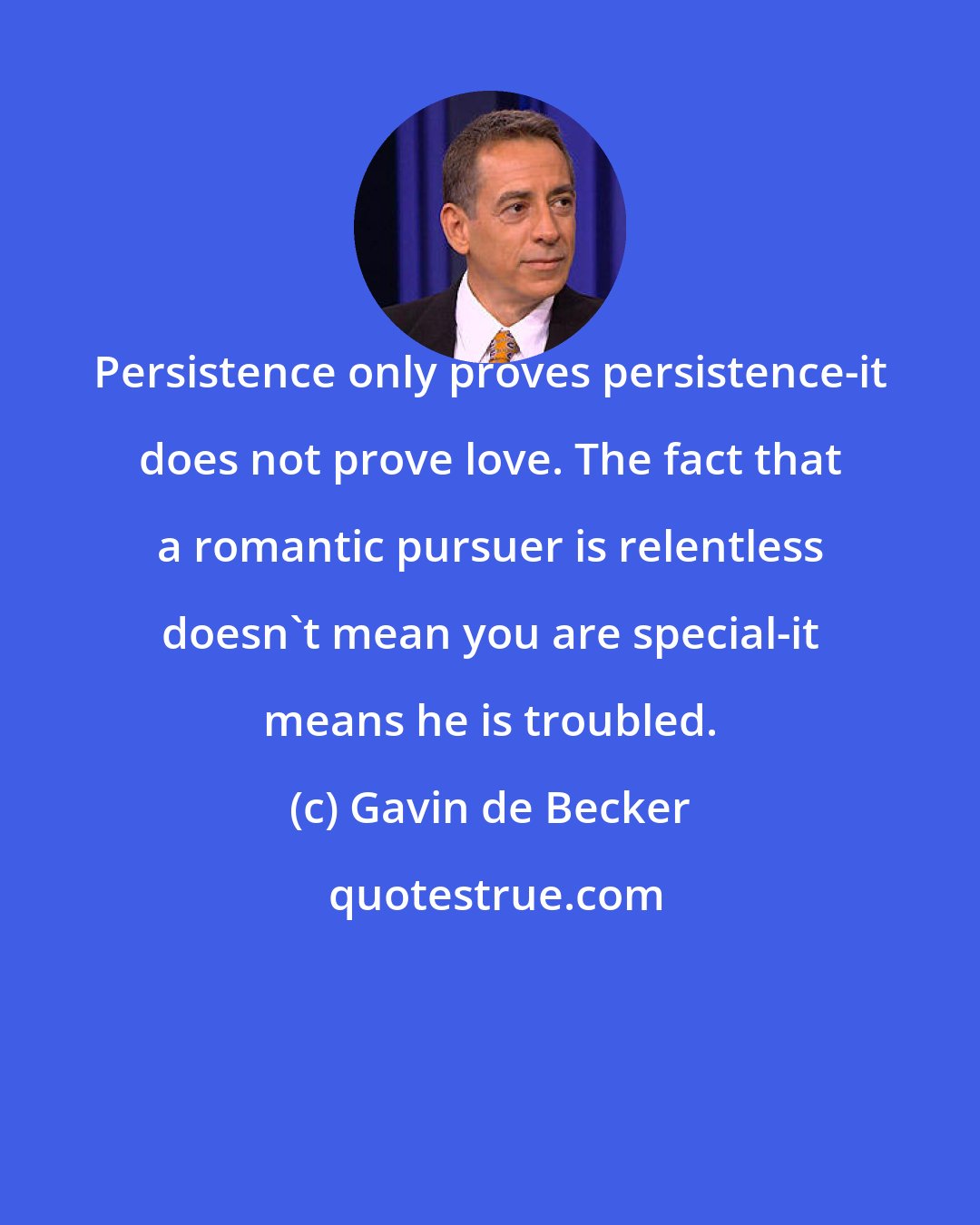 Gavin de Becker: Persistence only proves persistence-it does not prove love. The fact that a romantic pursuer is relentless doesn't mean you are special-it means he is troubled.