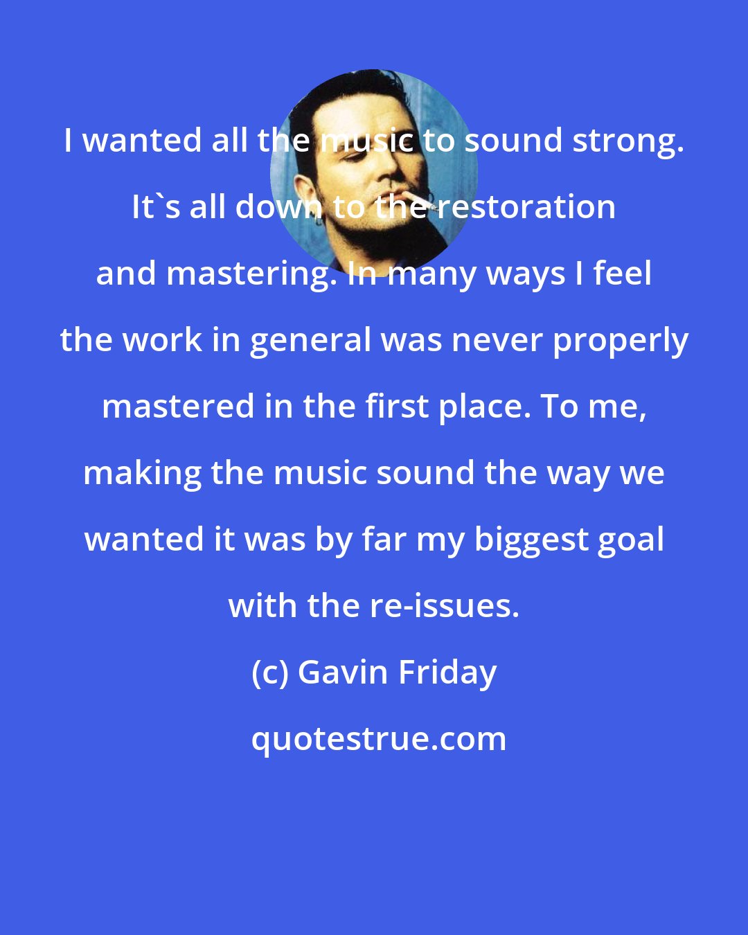 Gavin Friday: I wanted all the music to sound strong. It's all down to the restoration and mastering. In many ways I feel the work in general was never properly mastered in the first place. To me, making the music sound the way we wanted it was by far my biggest goal with the re-issues.