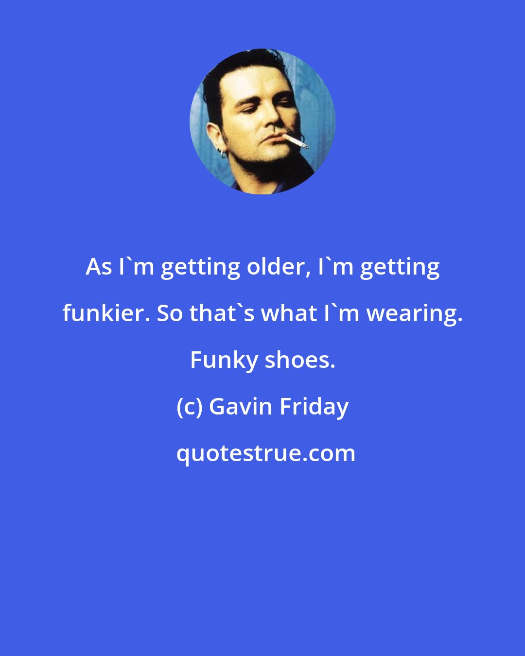 Gavin Friday: As I'm getting older, I'm getting funkier. So that's what I'm wearing. Funky shoes.