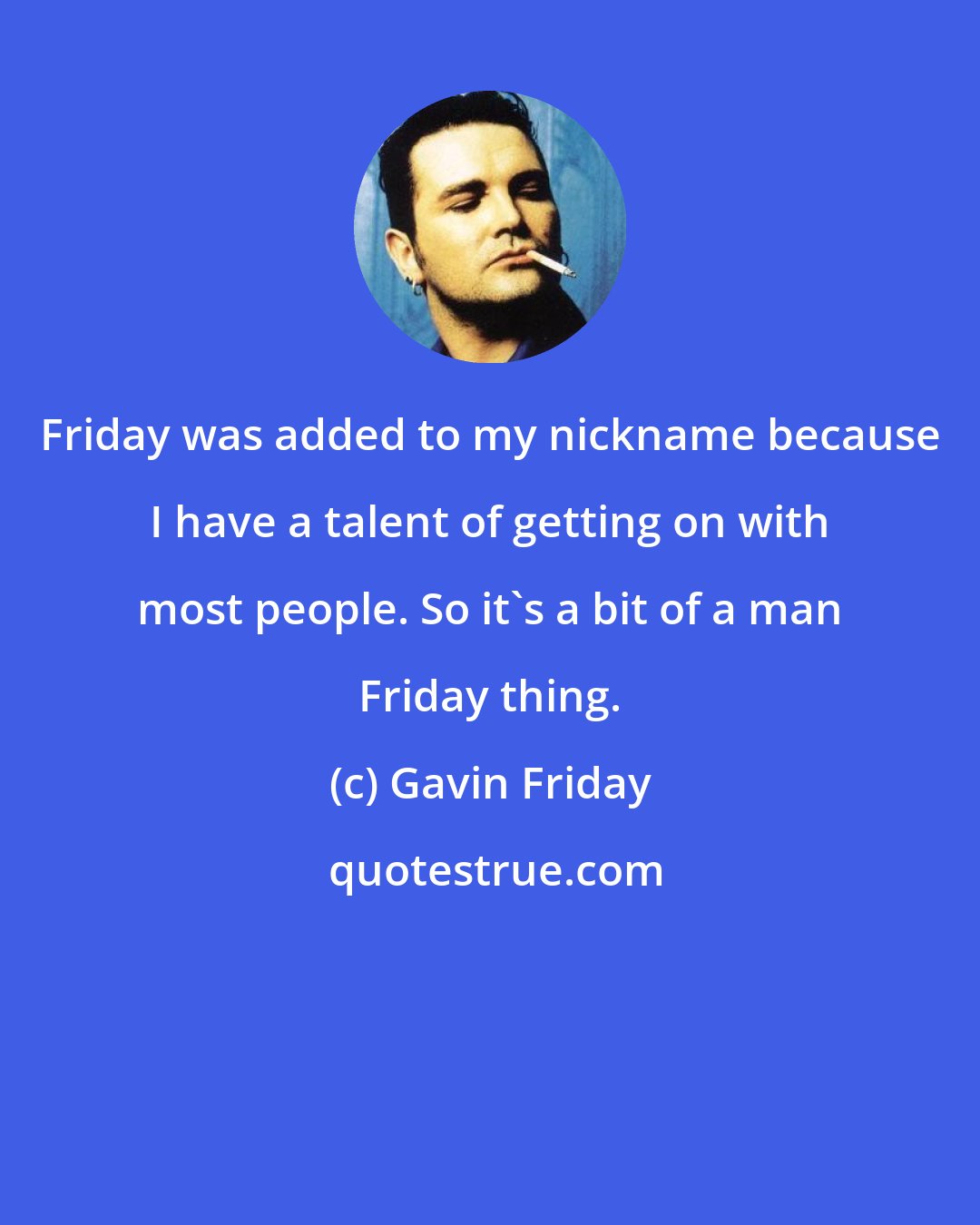 Gavin Friday: Friday was added to my nickname because I have a talent of getting on with most people. So it's a bit of a man Friday thing.