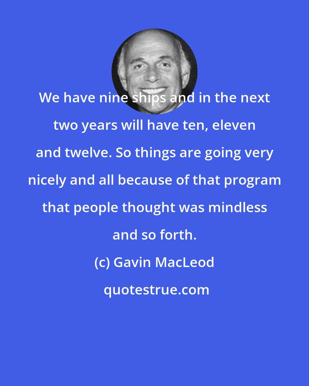 Gavin MacLeod: We have nine ships and in the next two years will have ten, eleven and twelve. So things are going very nicely and all because of that program that people thought was mindless and so forth.