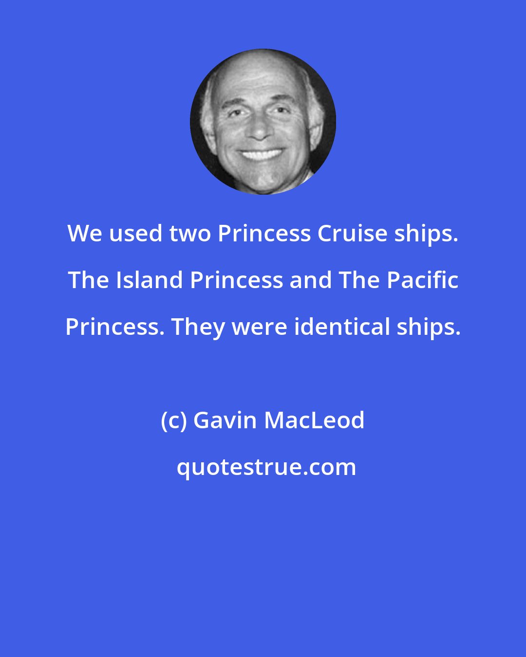 Gavin MacLeod: We used two Princess Cruise ships. The Island Princess and The Pacific Princess. They were identical ships.