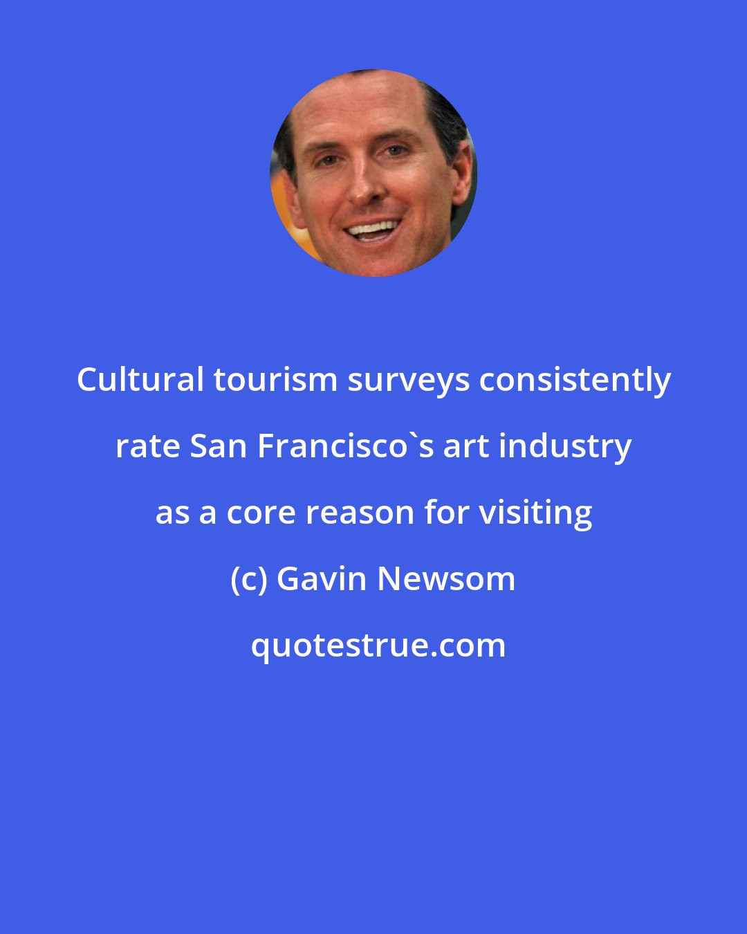 Gavin Newsom: Cultural tourism surveys consistently rate San Francisco's art industry as a core reason for visiting