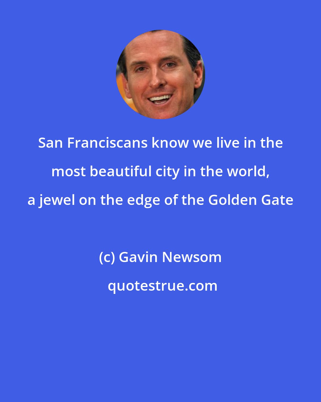 Gavin Newsom: San Franciscans know we live in the most beautiful city in the world, a jewel on the edge of the Golden Gate