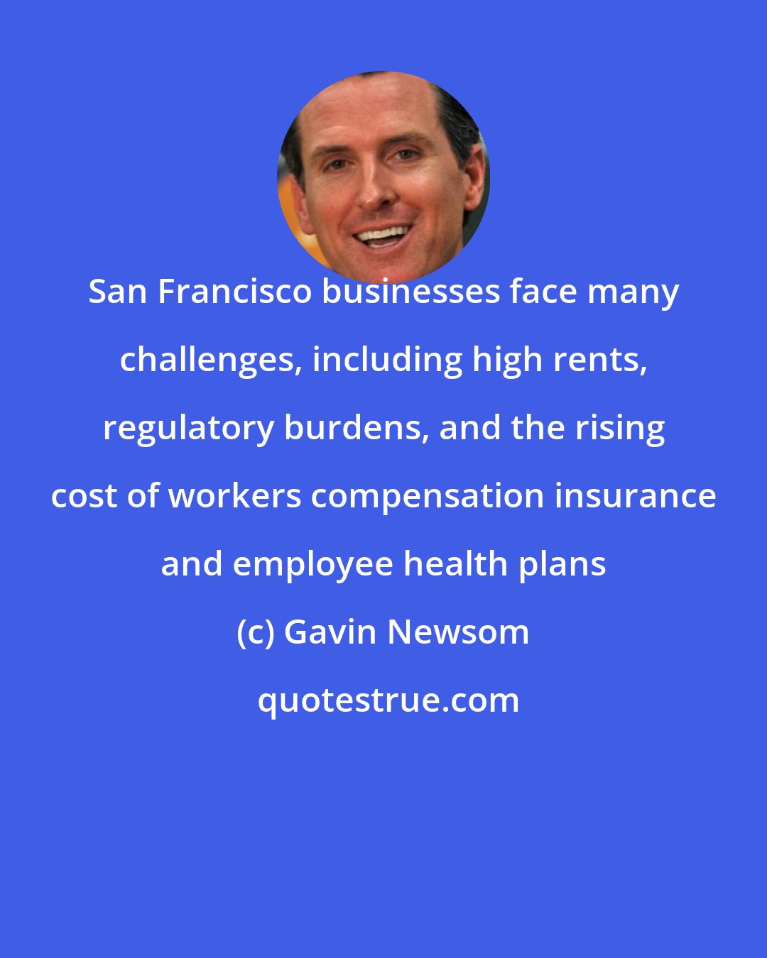 Gavin Newsom: San Francisco businesses face many challenges, including high rents, regulatory burdens, and the rising cost of workers compensation insurance and employee health plans