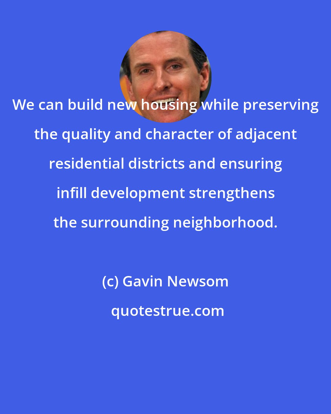 Gavin Newsom: We can build new housing while preserving the quality and character of adjacent residential districts and ensuring infill development strengthens the surrounding neighborhood.