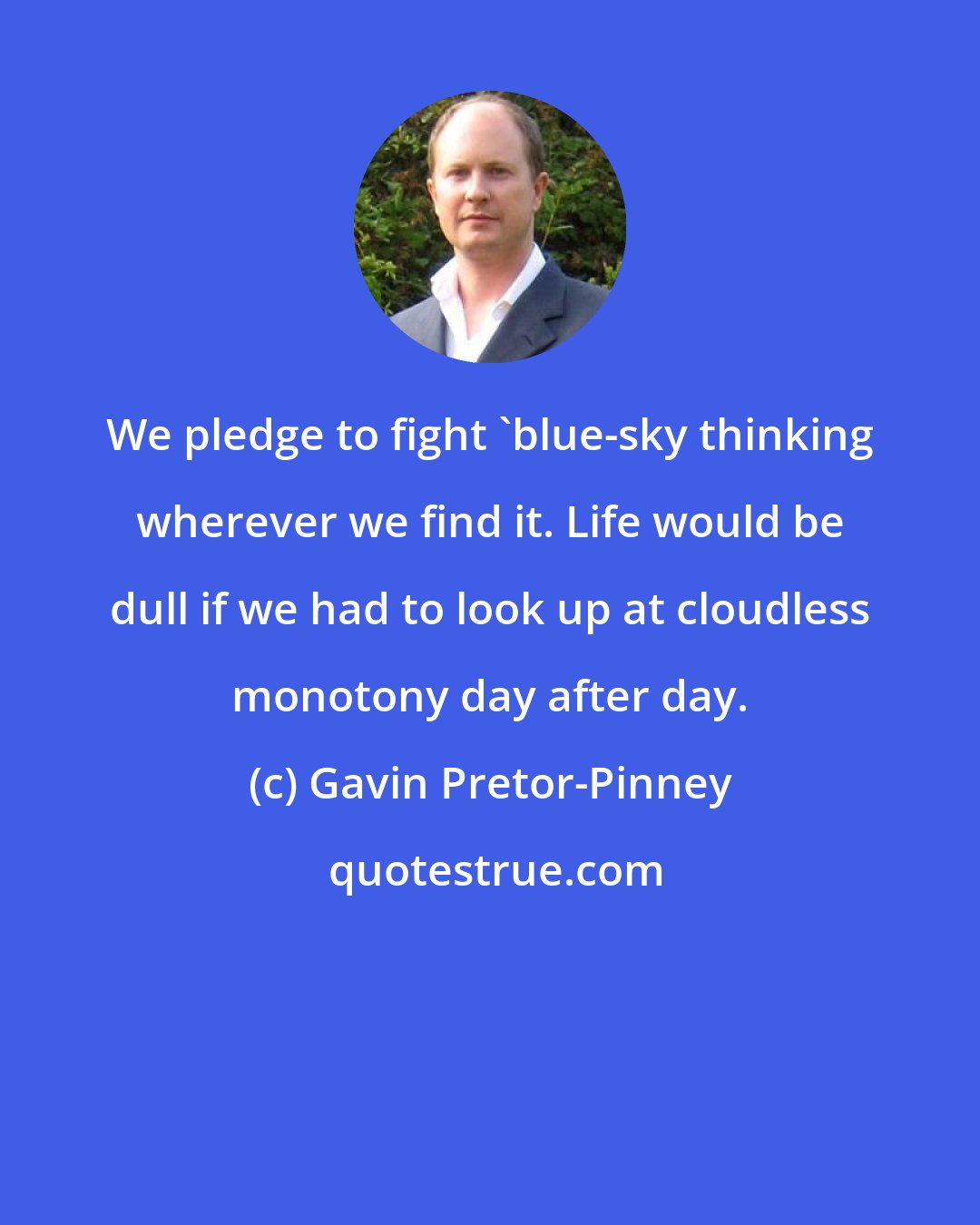 Gavin Pretor-Pinney: We pledge to fight 'blue-sky thinking wherever we find it. Life would be dull if we had to look up at cloudless monotony day after day.