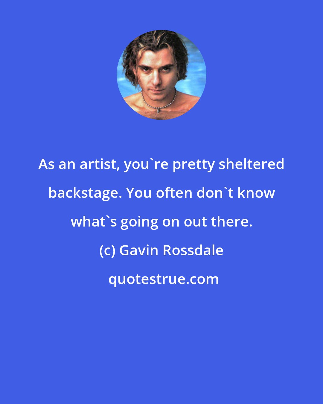 Gavin Rossdale: As an artist, you're pretty sheltered backstage. You often don't know what's going on out there.