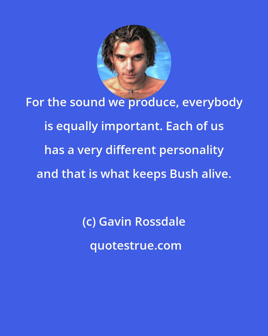 Gavin Rossdale: For the sound we produce, everybody is equally important. Each of us has a very different personality and that is what keeps Bush alive.