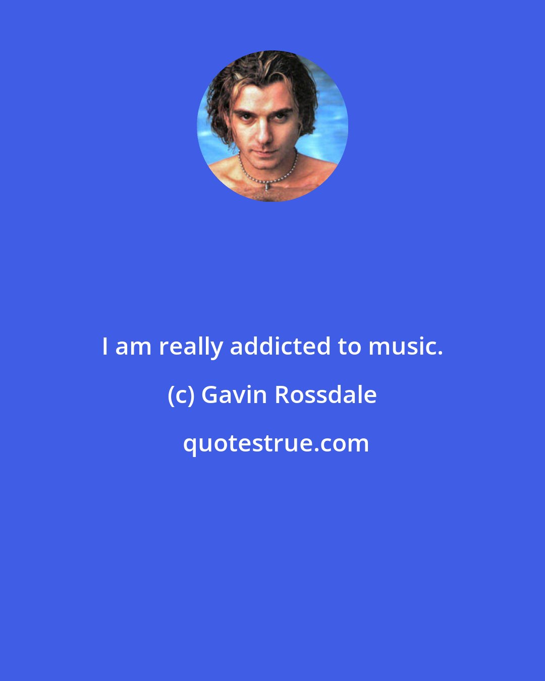 Gavin Rossdale: I am really addicted to music.