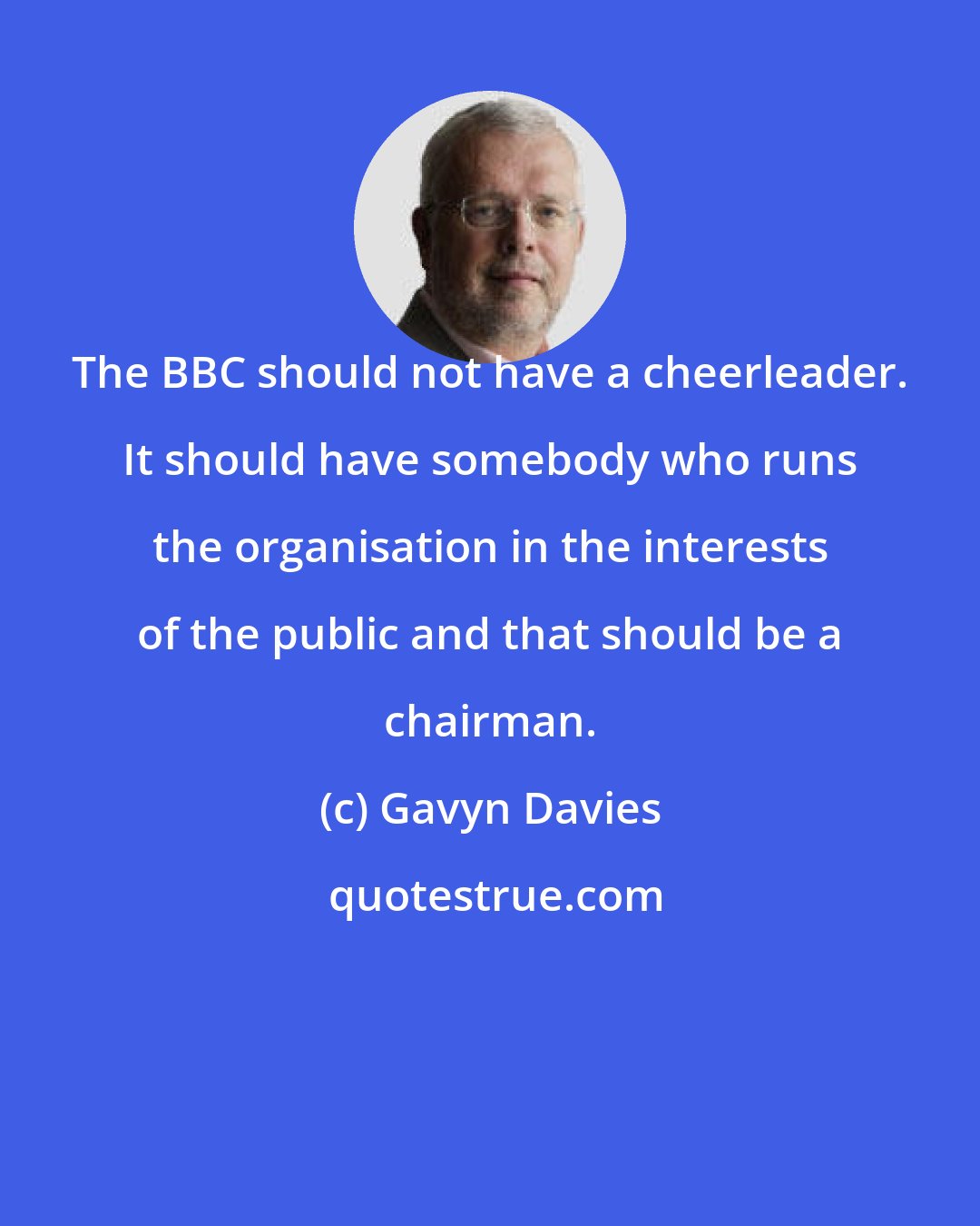 Gavyn Davies: The BBC should not have a cheerleader. It should have somebody who runs the organisation in the interests of the public and that should be a chairman.