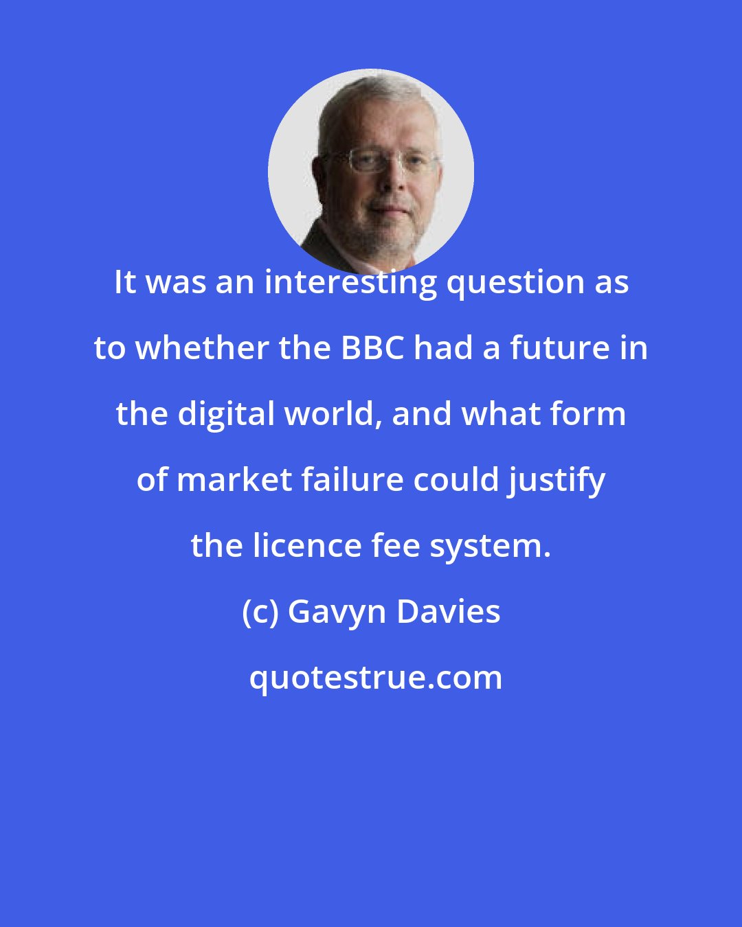 Gavyn Davies: It was an interesting question as to whether the BBC had a future in the digital world, and what form of market failure could justify the licence fee system.