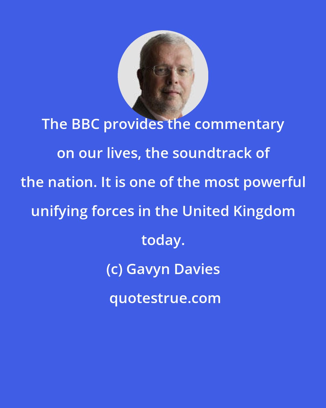 Gavyn Davies: The BBC provides the commentary on our lives, the soundtrack of the nation. It is one of the most powerful unifying forces in the United Kingdom today.