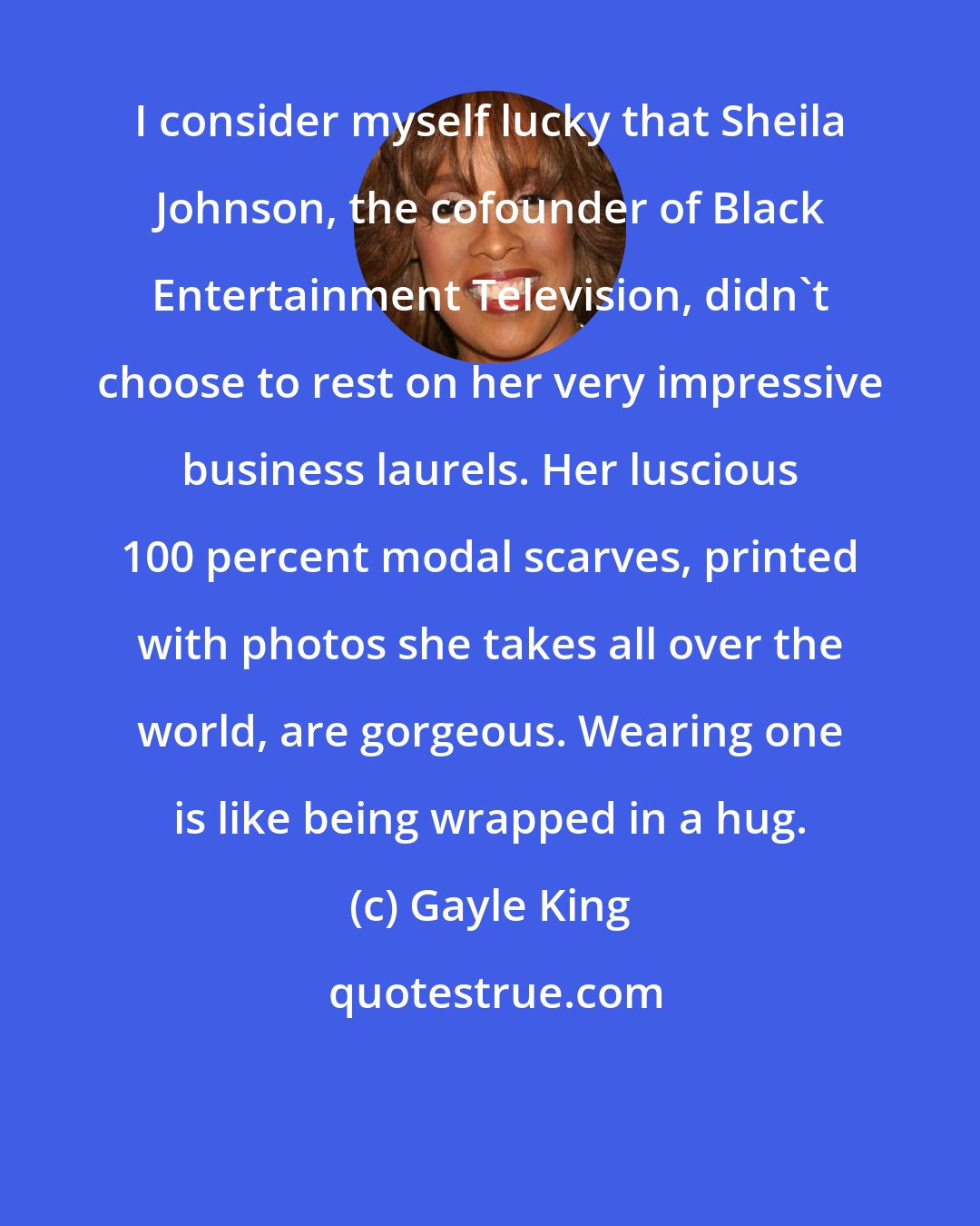 Gayle King: I consider myself lucky that Sheila Johnson, the cofounder of Black Entertainment Television, didn't choose to rest on her very impressive business laurels. Her luscious 100 percent modal scarves, printed with photos she takes all over the world, are gorgeous. Wearing one is like being wrapped in a hug.