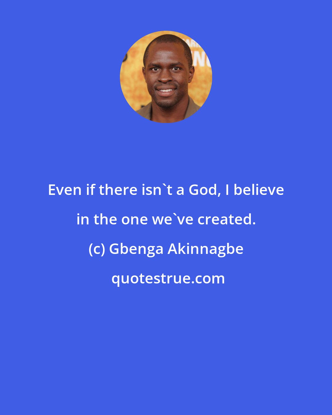 Gbenga Akinnagbe: Even if there isn't a God, I believe in the one we've created.