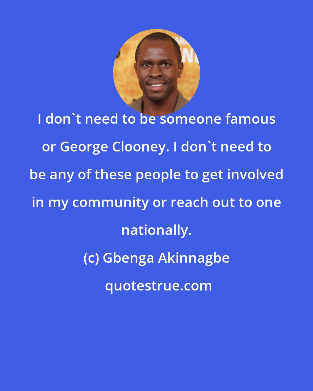 Gbenga Akinnagbe: I don't need to be someone famous or George Clooney. I don't need to be any of these people to get involved in my community or reach out to one nationally.