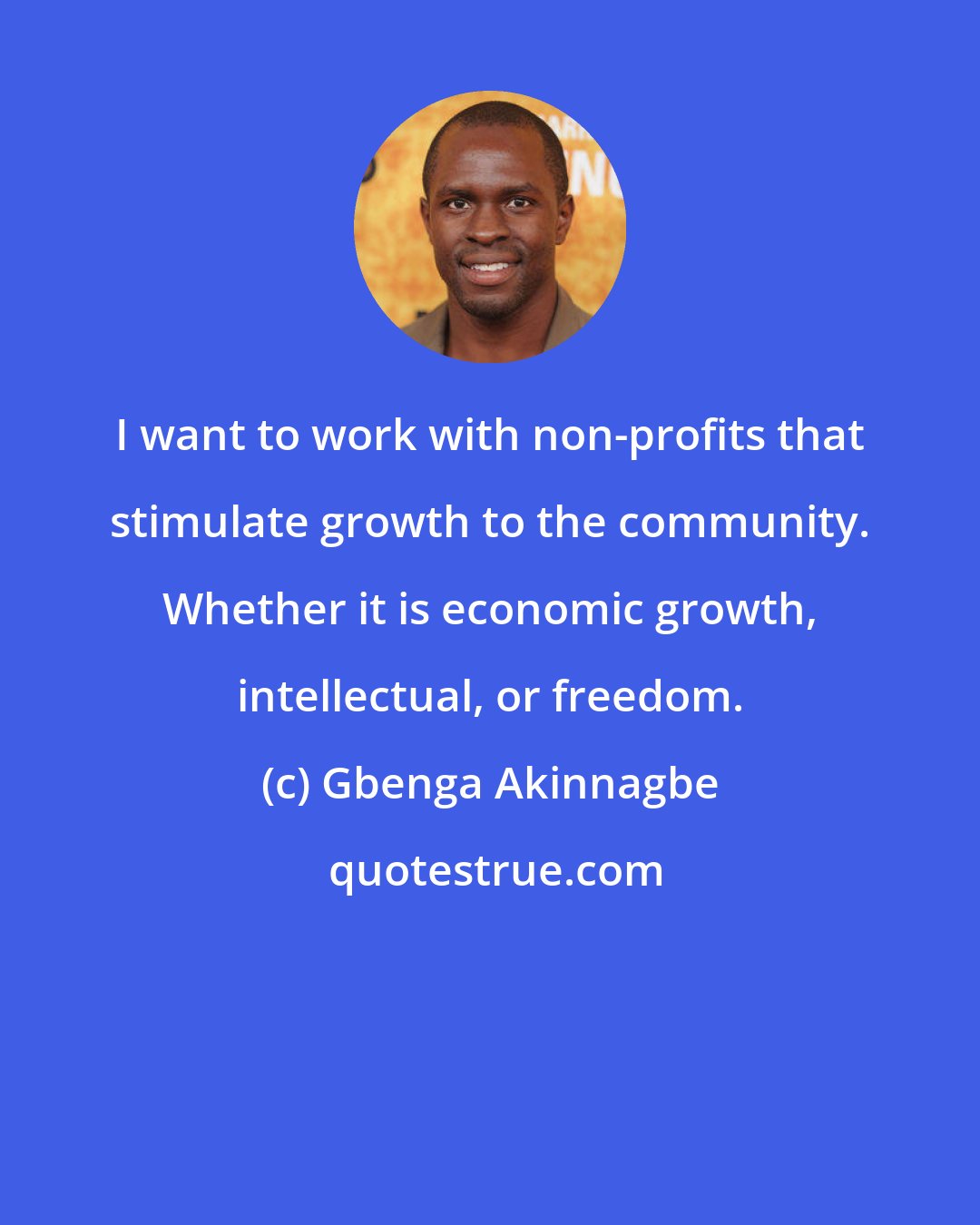 Gbenga Akinnagbe: I want to work with non-profits that stimulate growth to the community. Whether it is economic growth, intellectual, or freedom.