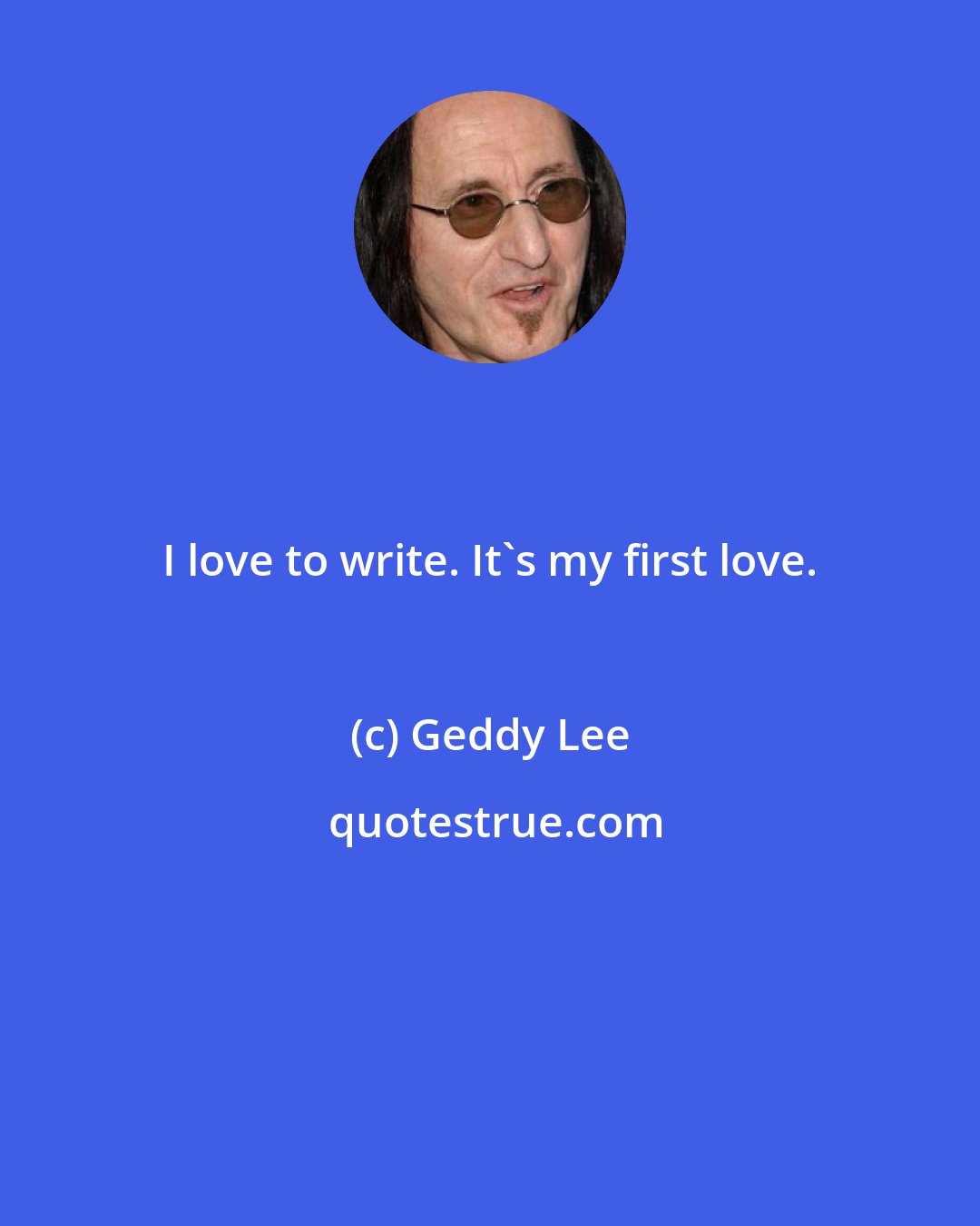 Geddy Lee: I love to write. It's my first love.