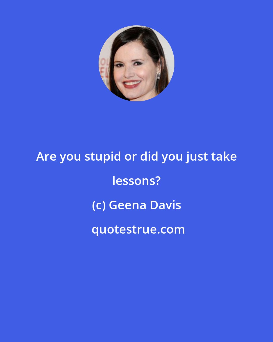 Geena Davis: Are you stupid or did you just take lessons?