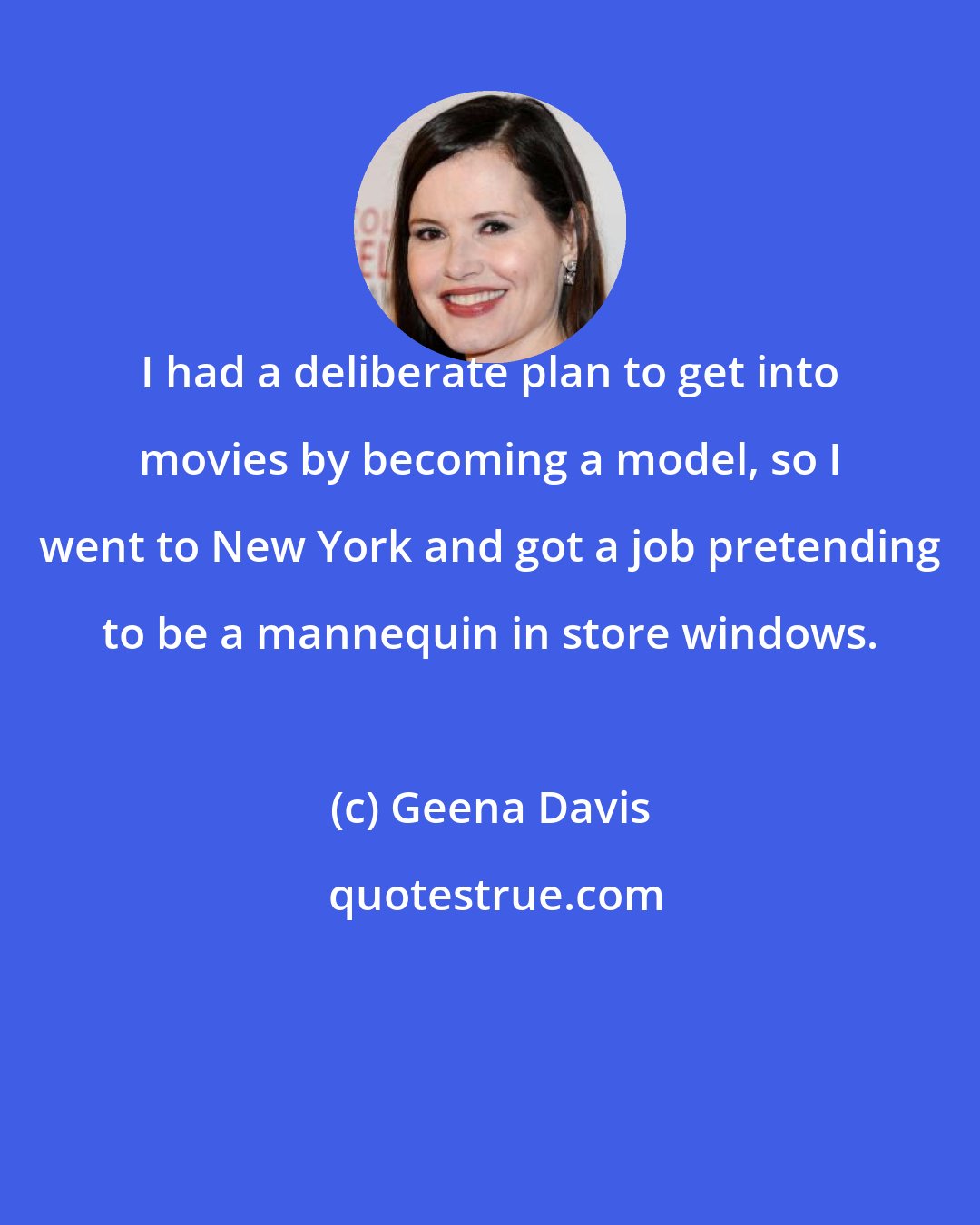 Geena Davis: I had a deliberate plan to get into movies by becoming a model, so I went to New York and got a job pretending to be a mannequin in store windows.