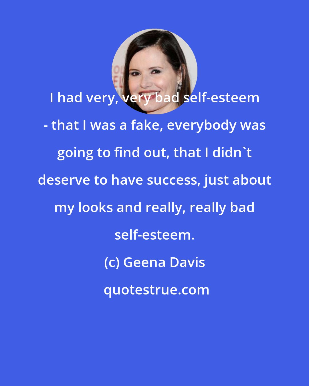 Geena Davis: I had very, very bad self-esteem - that I was a fake, everybody was going to find out, that I didn't deserve to have success, just about my looks and really, really bad self-esteem.