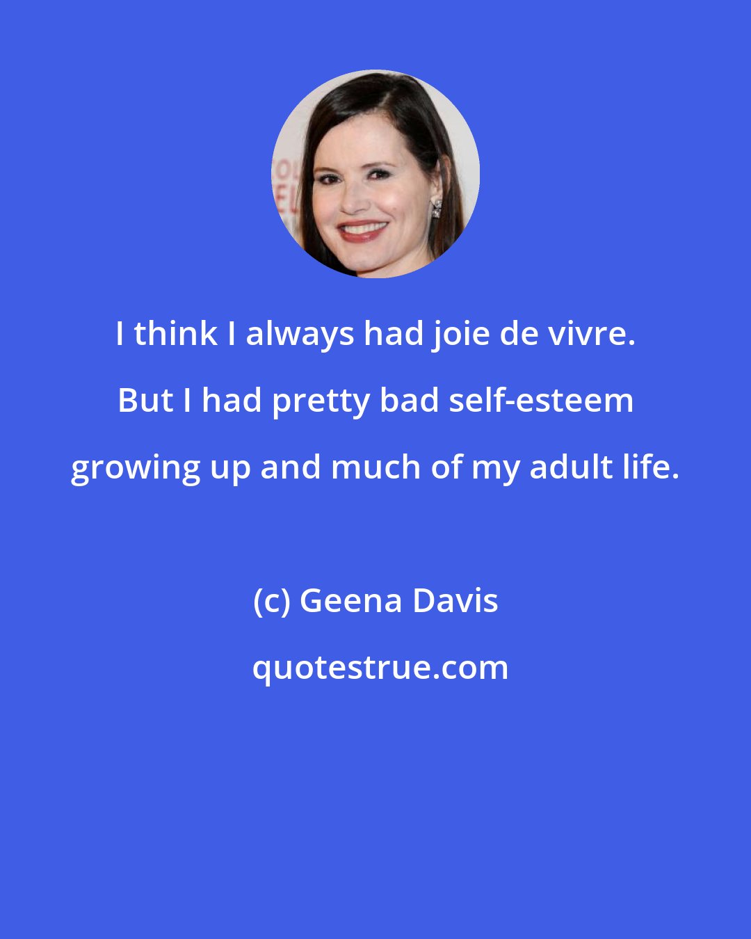 Geena Davis: I think I always had joie de vivre. But I had pretty bad self-esteem growing up and much of my adult life.