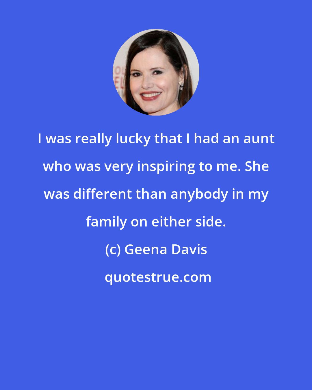 Geena Davis: I was really lucky that I had an aunt who was very inspiring to me. She was different than anybody in my family on either side.