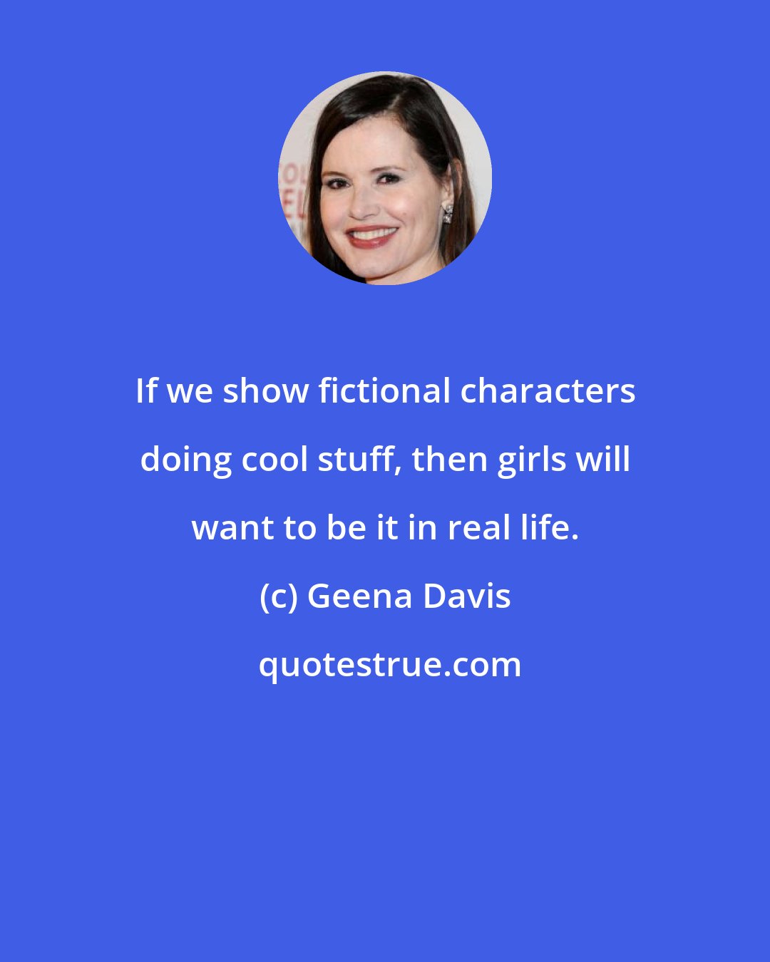 Geena Davis: If we show fictional characters doing cool stuff, then girls will want to be it in real life.