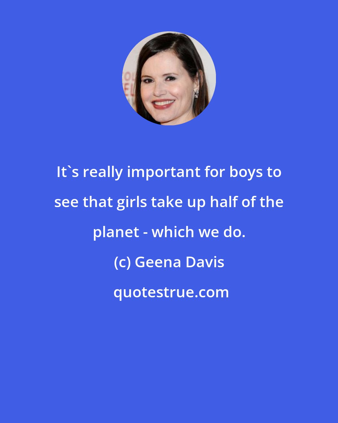 Geena Davis: It's really important for boys to see that girls take up half of the planet - which we do.