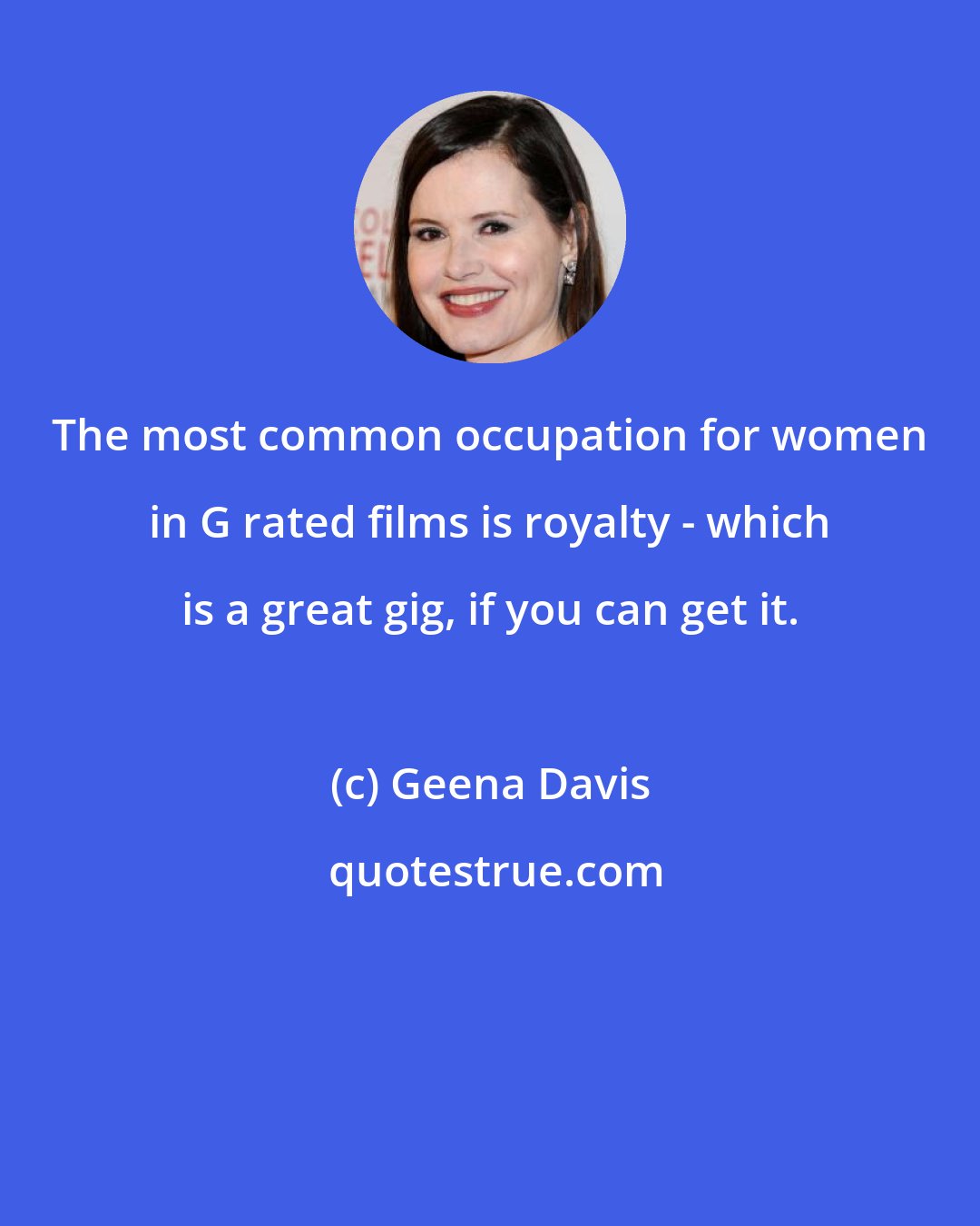 Geena Davis: The most common occupation for women in G rated films is royalty - which is a great gig, if you can get it.