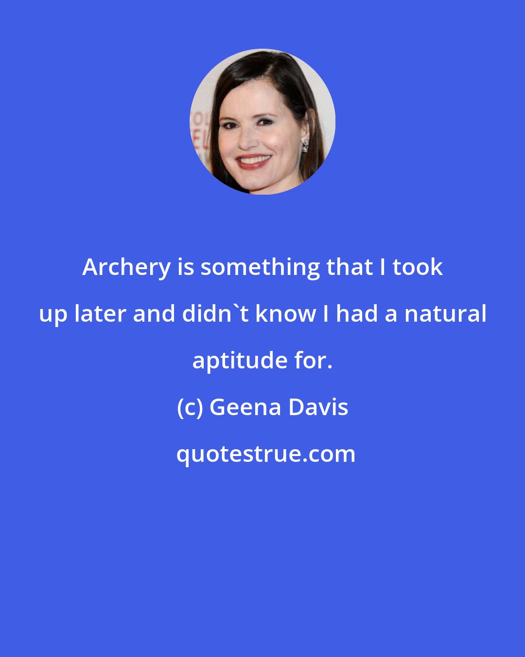 Geena Davis: Archery is something that I took up later and didn't know I had a natural aptitude for.