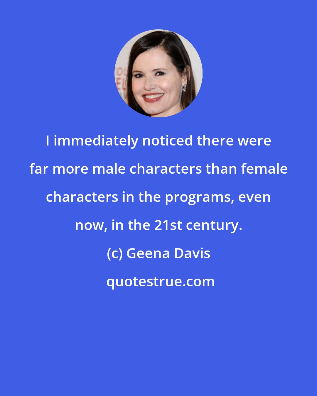 Geena Davis: I immediately noticed there were far more male characters than female characters in the programs, even now, in the 21st century.