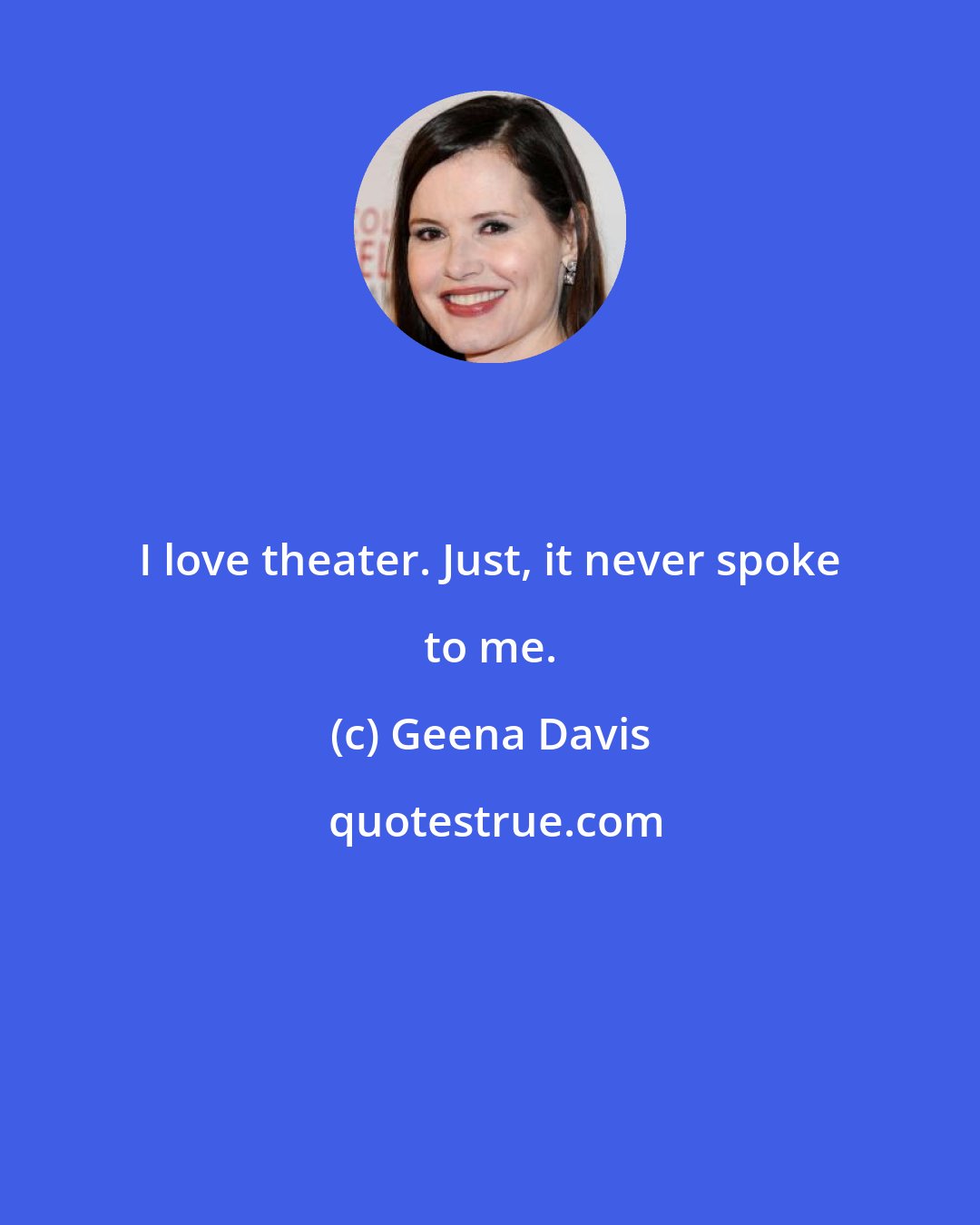 Geena Davis: I love theater. Just, it never spoke to me.